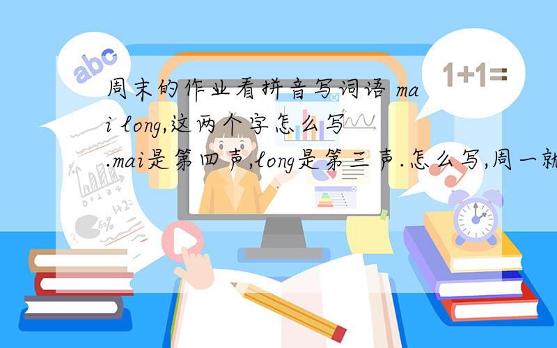 周末的作业看拼音写词语 mai long,这两个字怎么写.mai是第四声,long是第三声.怎么写,周一就要交,急.