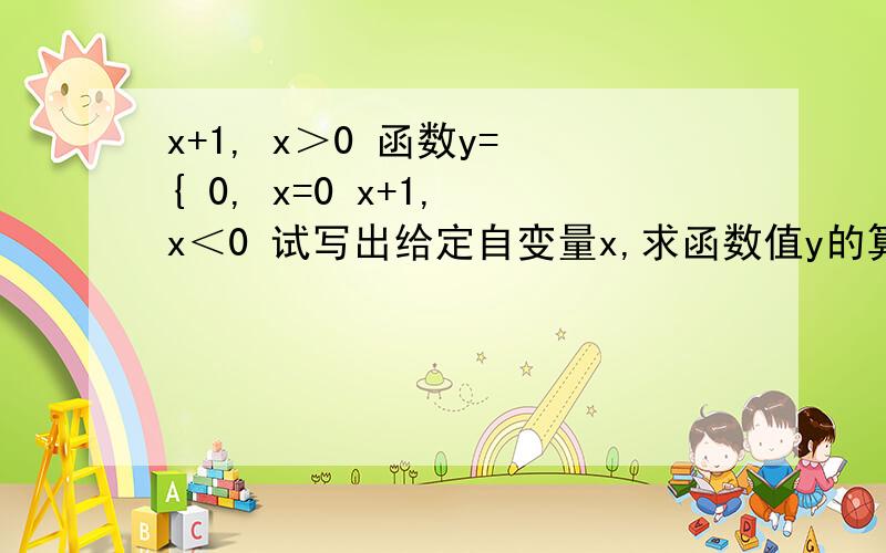 x+1, x＞0 函数y= { 0, x=0 x+1, x＜0 试写出给定自变量x,求函数值y的算法.要过程~