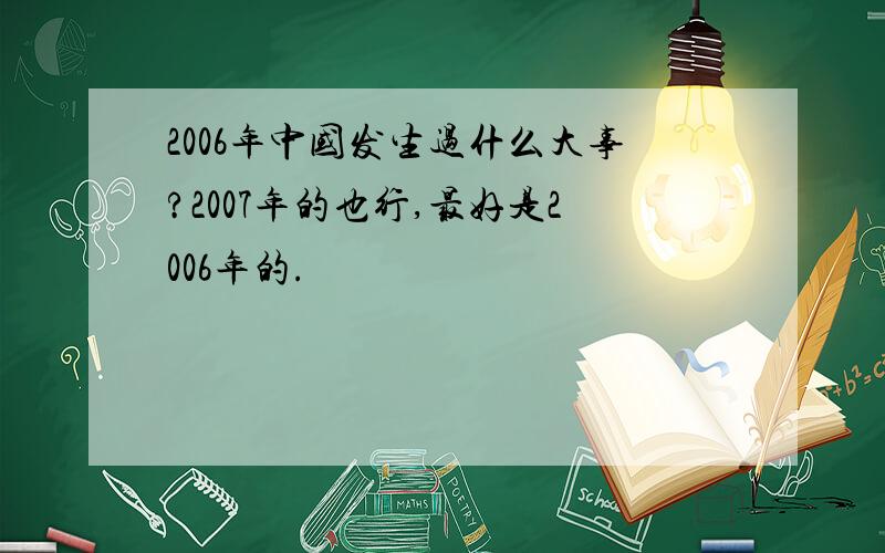 2006年中国发生过什么大事?2007年的也行,最好是2006年的.