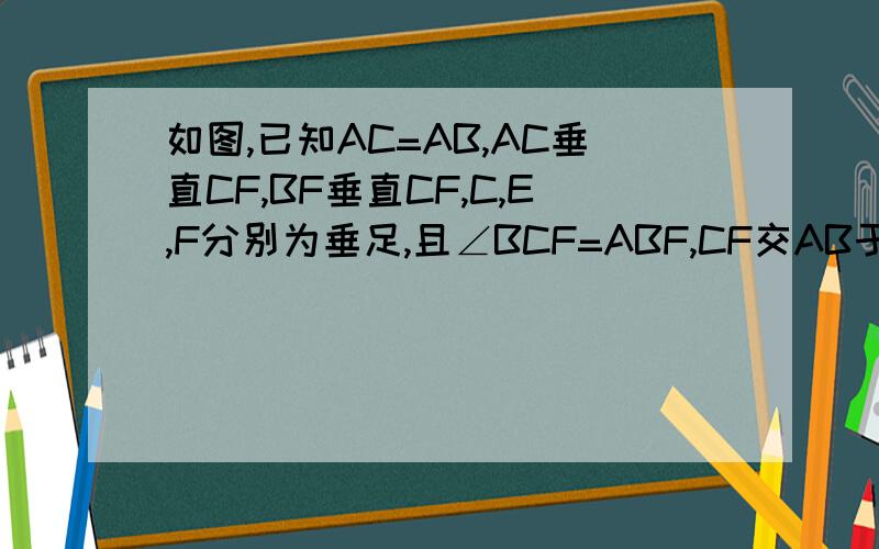 如图,已知AC=AB,AC垂直CF,BF垂直CF,C,E,F分别为垂足,且∠BCF=ABF,CF交AB于D.如图,已知AC=AB,AC垂直CF,BF垂直CF,C,E,F分别为垂足,且∠BCF=∠ABF,CF交AB于D.1.说明△BCF全等于△CAE2.说明△ADC是的等腰三角形