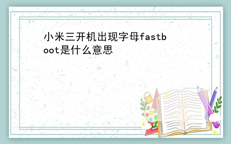 小米三开机出现字母fastboot是什么意思