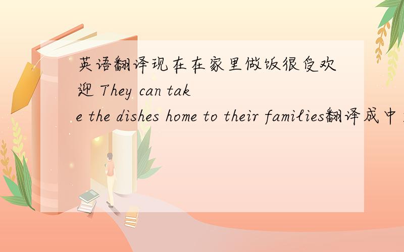 英语翻译现在在家里做饭很受欢迎 They can take the dishes home to their families翻译成中文