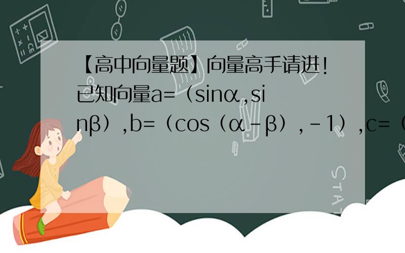 【高中向量题】向量高手请进!已知向量a=（sinα,sinβ）,b=（cos（α-β）,-1）,c=（cos（α+β）,2）,α与β不等于kπ+π/2（k∈z）（1）若b//c,求tanα·tanβ的值（2）求a²+b·c的值第二问不写也没关系,