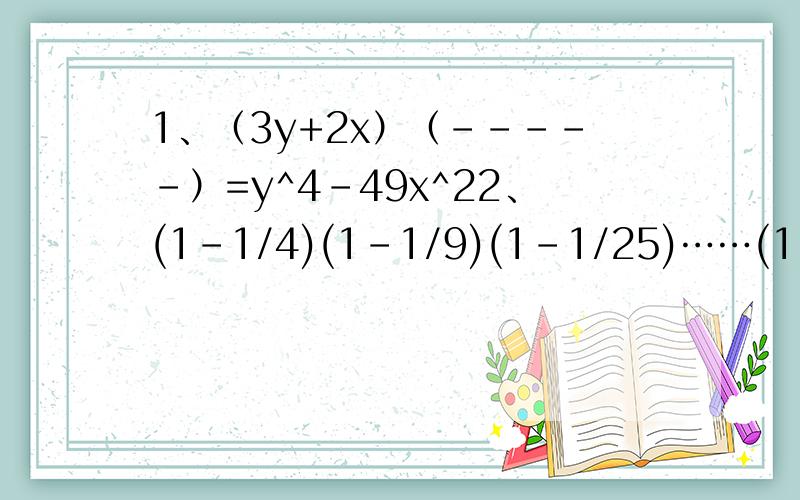 1、（3y+2x）（-----）=y^4-49x^22、(1-1/4)(1-1/9)(1-1/25)……(1-1/100)