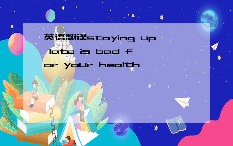 英语翻译staying up late is bad for your health