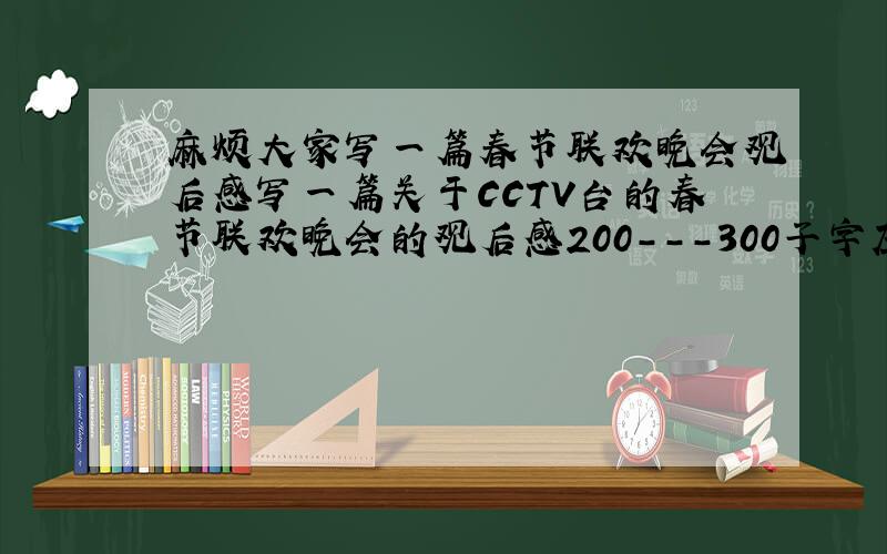 麻烦大家写一篇春节联欢晚会观后感写一篇关于CCTV台的春节联欢晚会的观后感200---300子字左右