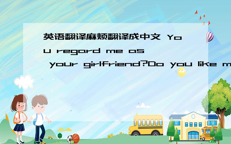 英语翻译麻烦翻译成中文 You regard me as your girlfriend?Do you like me?Why?