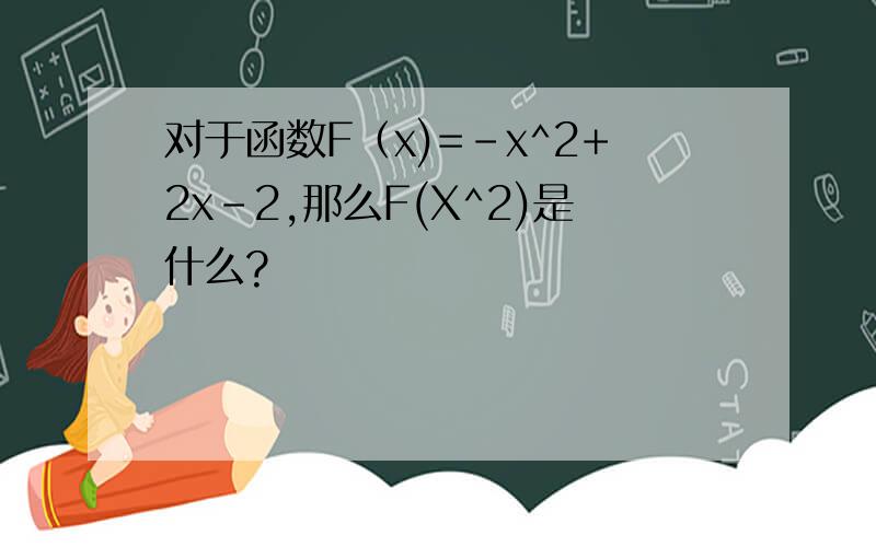对于函数F（x)=-x^2+2x-2,那么F(X^2)是什么?