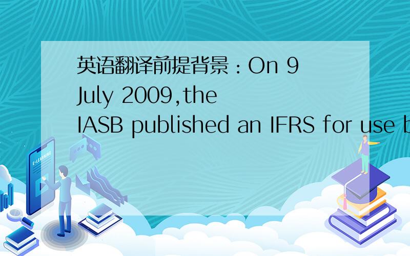 英语翻译前提背景：On 9 July 2009,the IASB published an IFRS for use by small and medium-sized entities(SMEs).SMEs are estimated to represent more than 95% of all companies.The standard is a result of a five-year development process with exte