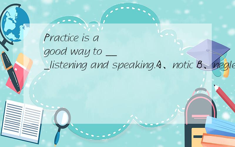 Practice is a good way to ＿＿＿listening and speaking.A、notic B、neglect C、decrease D、improve
