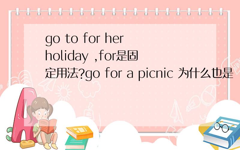 go to for her holiday ,for是固定用法?go for a picnic 为什么也是