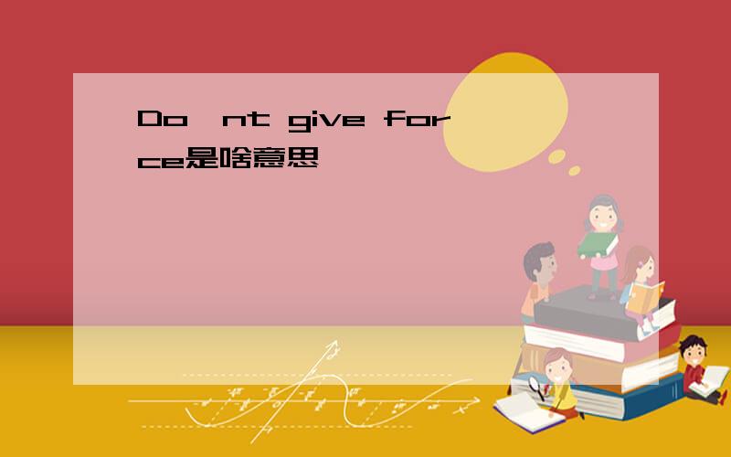 Do'nt give force是啥意思