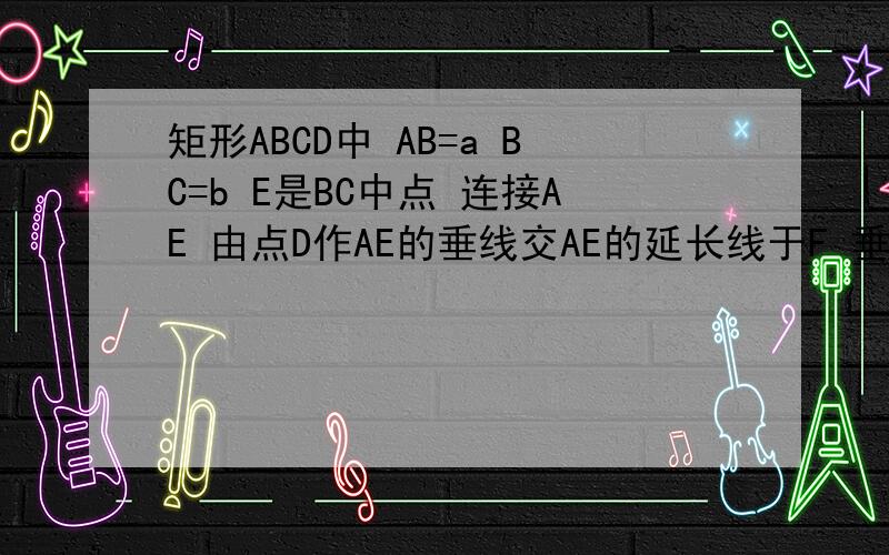 矩形ABCD中 AB=a BC=b E是BC中点 连接AE 由点D作AE的垂线交AE的延长线于F 垂足为F 求DF的长用a,b表示DF