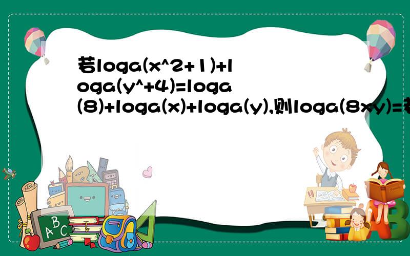 若loga(x^2+1)+loga(y^+4)=loga(8)+loga(x)+loga(y),则loga(8xy)=若loga(x^2+1)+loga(y^2+4)=loga(8)+loga(x)+loga(y),则loga(8xy)=