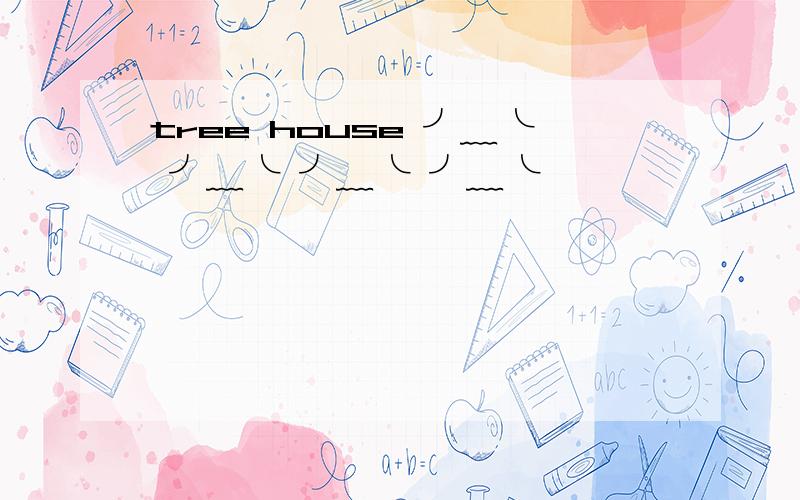 tree house ╯﹏╰ ╯﹏╰ ╯﹏╰ ╯﹏╰