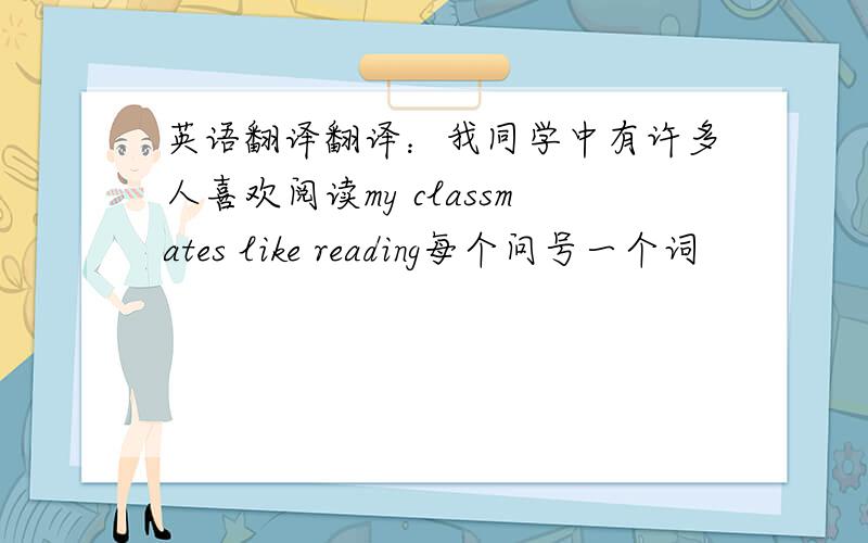 英语翻译翻译：我同学中有许多人喜欢阅读my classmates like reading每个问号一个词