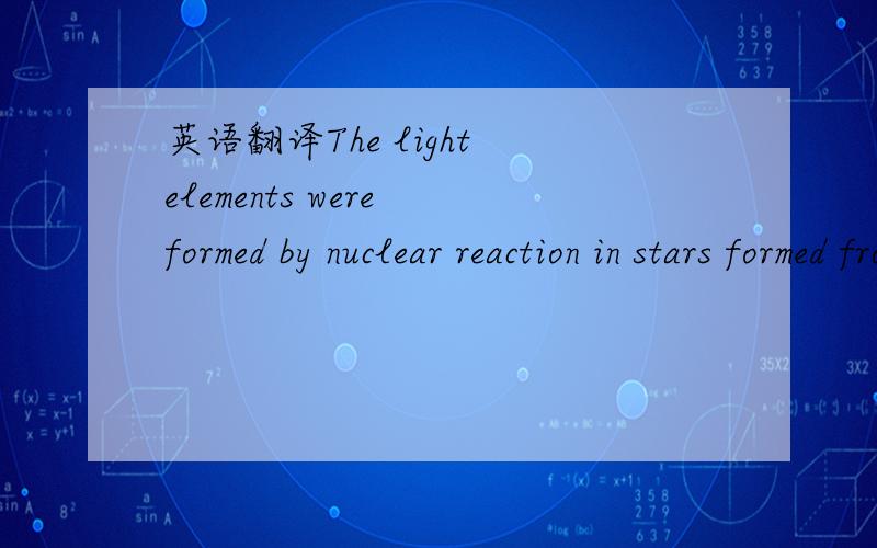 英语翻译The light elements were formed by nuclear reaction in stars formed from primeval hydrogen and helium这里的 “in