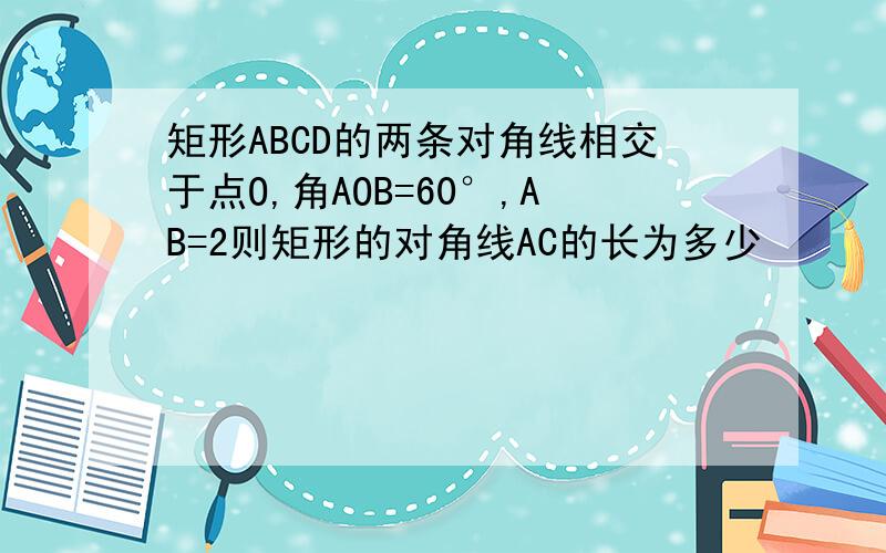 矩形ABCD的两条对角线相交于点O,角AOB=60°,AB=2则矩形的对角线AC的长为多少