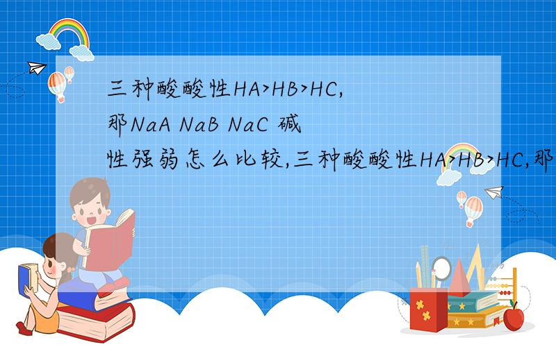 三种酸酸性HA>HB>HC,那NaA NaB NaC 碱性强弱怎么比较,三种酸酸性HA>HB>HC,那NaA NaB NaC 碱性强弱怎么比较,