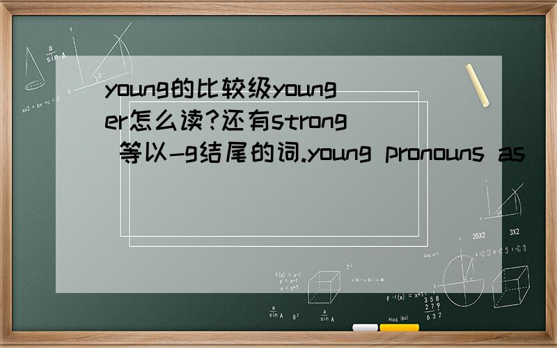 young的比较级younger怎么读?还有strong 等以-g结尾的词.young pronouns as [ˈjʌŋ],the letter
