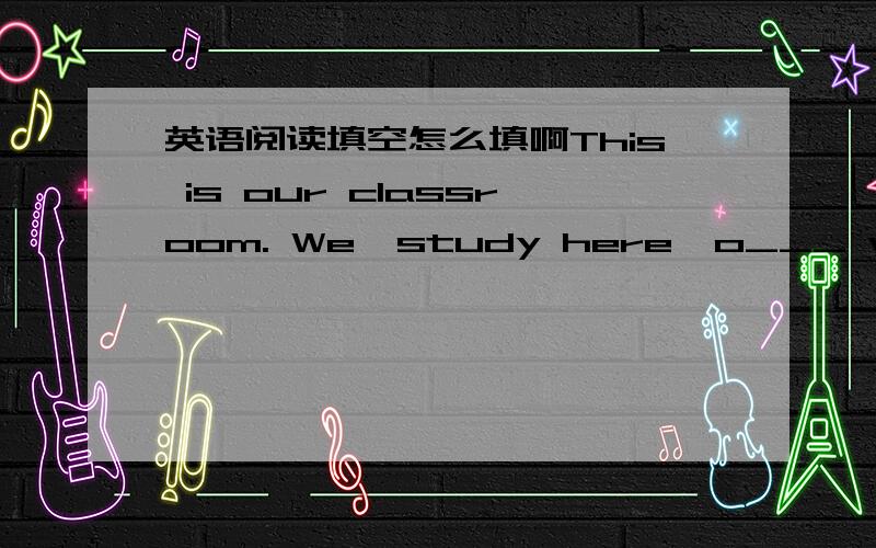 英语阅读填空怎么填啊This is our classroom. We  study here  o___ weekdays. Today is Sunday. We  h___ no classes, but there are still many  s___in it. Look, Jim is  t___with six boys in English. Han Meimei is helping her  f___with their maths