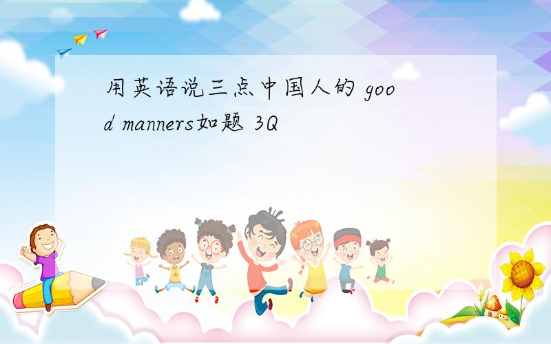 用英语说三点中国人的 good manners如题 3Q