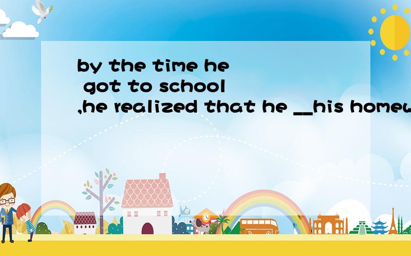 by the time he got to school,he realized that he __his homework at homeA.had forgotten B.had left