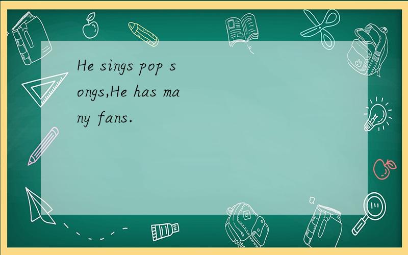 He sings pop songs,He has many fans.