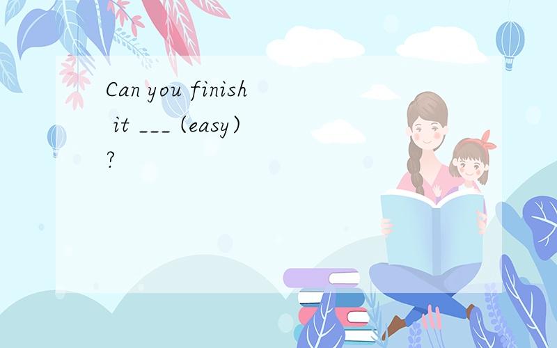 Can you finish it ___ (easy)?