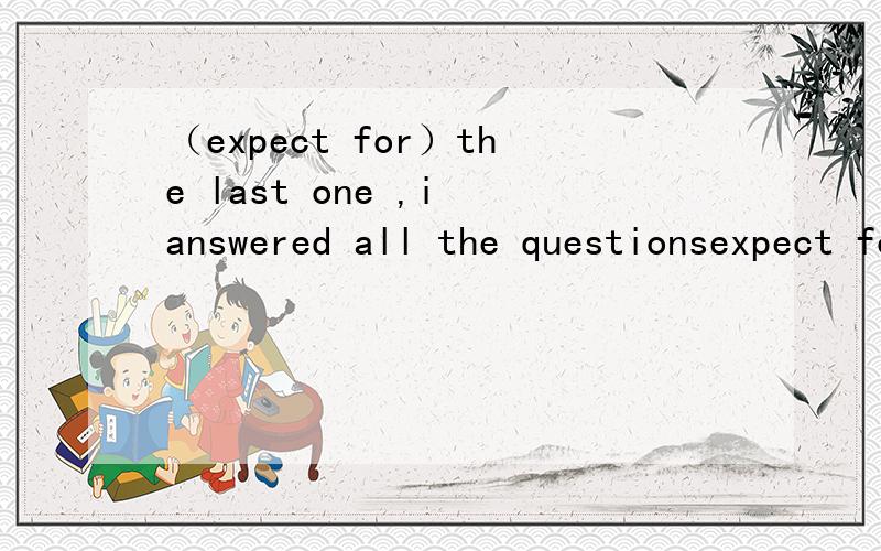 （expect for）the last one ,i answered all the questionsexpect for 在这怎么讲?这句话怎么意思?