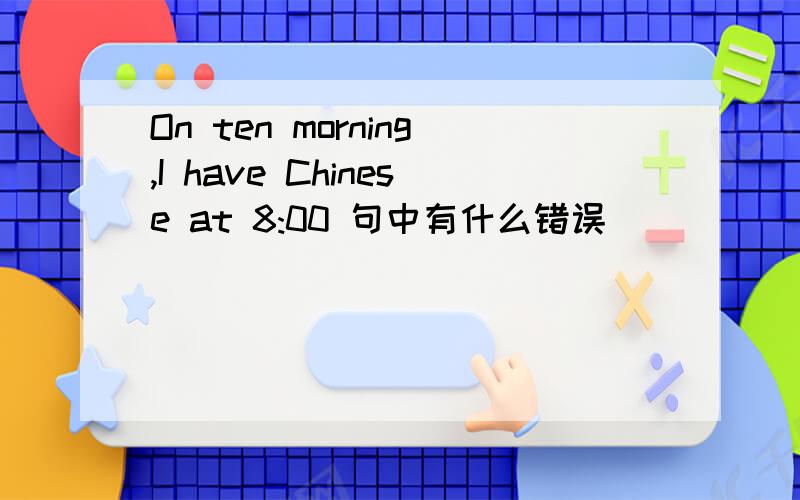 On ten morning,I have Chinese at 8:00 句中有什么错误