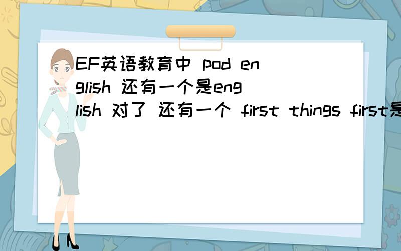 EF英语教育中 pod english 还有一个是english 对了 还有一个 first things first是什么意思呢为什么这些句子都要加first