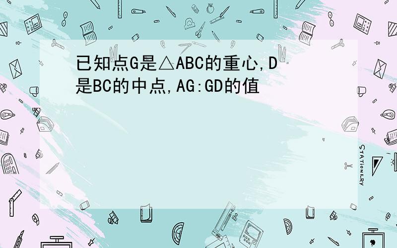 已知点G是△ABC的重心,D是BC的中点,AG:GD的值