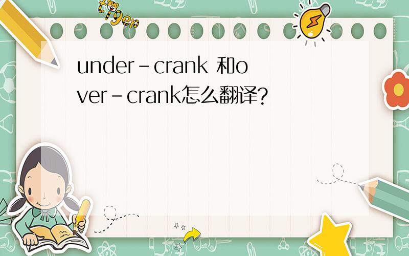 under-crank 和over-crank怎么翻译?
