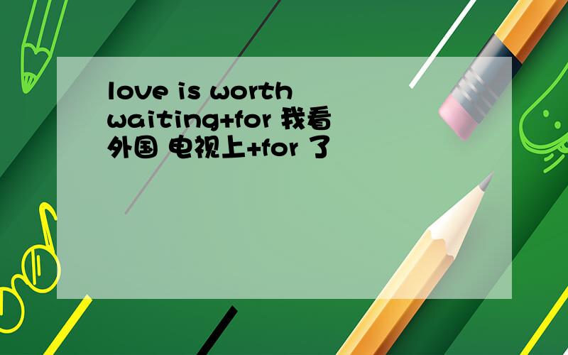 love is worth waiting+for 我看外国 电视上+for 了