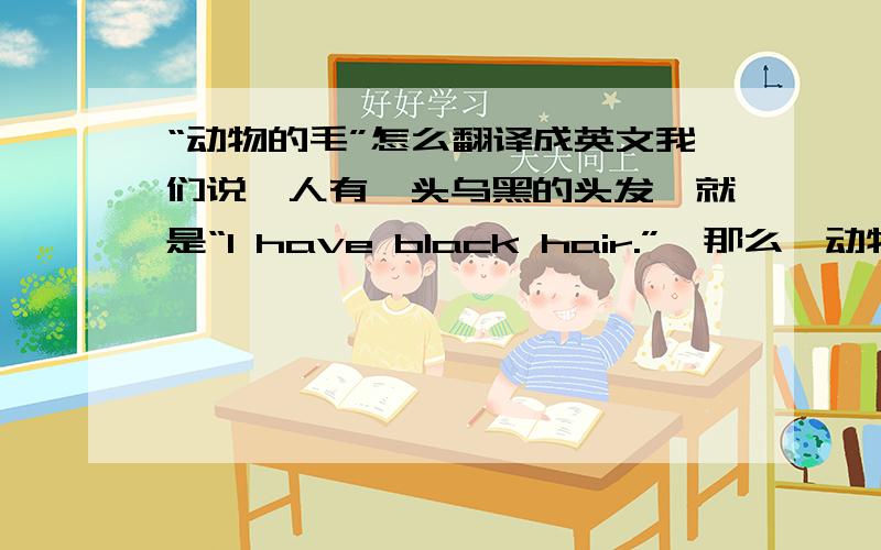 “动物的毛”怎么翻译成英文我们说,人有一头乌黑的头发,就是“I have black hair.”…那么,动物有一身乌黑的毛,应该怎么说?不能用hair吧!?