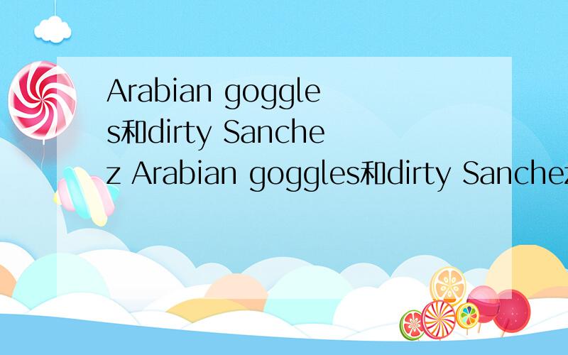 Arabian goggles和dirty Sanchez Arabian goggles和dirty Sanchez在中文里分别是什么意思?