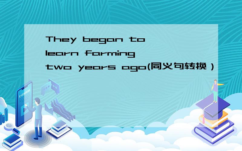 They began to learn farming two years ago(同义句转换）