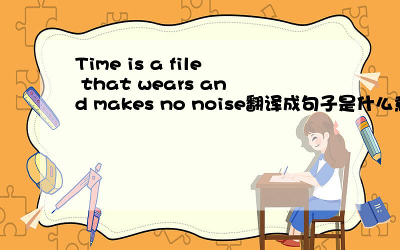 Time is a file that wears and makes no noise翻译成句子是什么意思?各位高手帮帮忙,谢谢!注意是翻译成句子,在百度翻译上翻译不成句子~