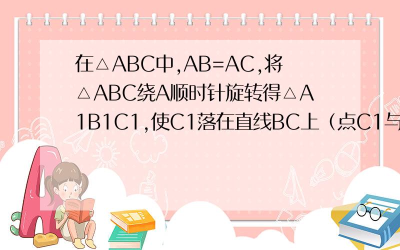在△ABC中,AB=AC,将△ABC绕A顺时针旋转得△A1B1C1,使C1落在直线BC上（点C1与点C不重合）1.如图一,当∠C＞60°时,写出边AB1与边CB 的位置关系,并加以证明2.当∠C=60°时,写出AB1与CB的关系（不要求证明