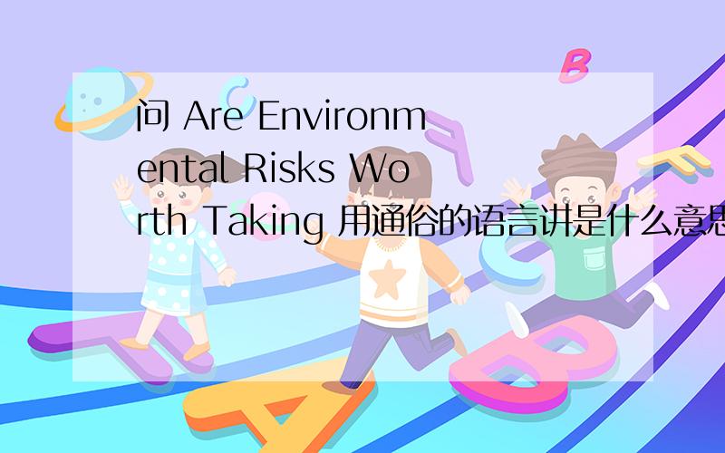 问 Are Environmental Risks Worth Taking 用通俗的语言讲是什么意思?若作一篇英文作文应谈什么内容?