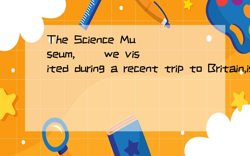 The Science Museum,( )we visited during a recent trip to Britain,is one ofLondon's tourist attractions.A.which .B.what C.that D.where 应该选哪个?每个选项都解释下,