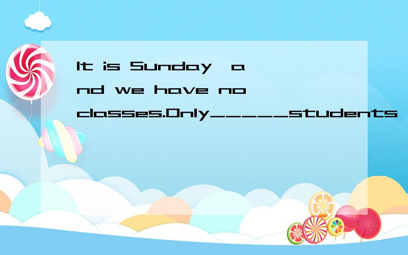 It is Sunday,and we have no classes.Only_____students are at schoolA little B a littleC a few D many