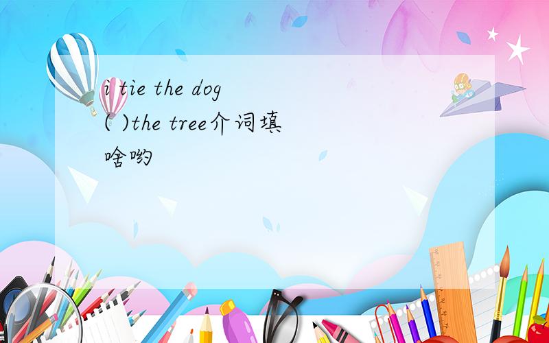 i tie the dog ( )the tree介词填啥哟