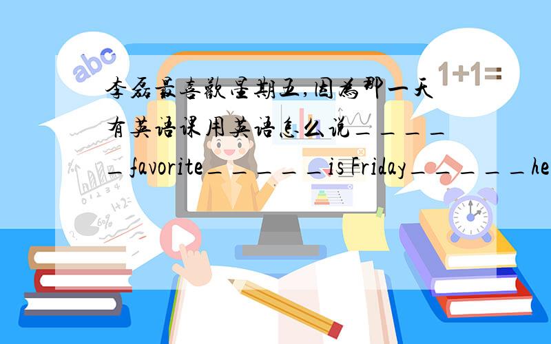 李磊最喜欢星期五,因为那一天有英语课用英语怎么说_____favorite_____is Friday_____he_____English class.