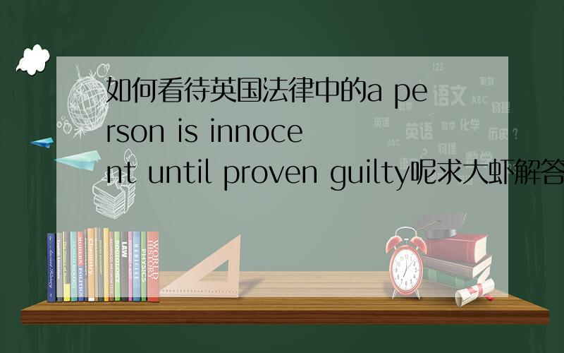 如何看待英国法律中的a person is innocent until proven guilty呢求大虾解答.