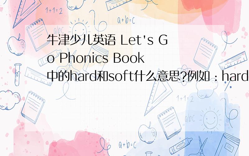 牛津少儿英语 Let's Go Phonics Book中的hard和soft什么意思?例如：hard c和soft chard c 的发音为/k/，soft c 的发音为/s/