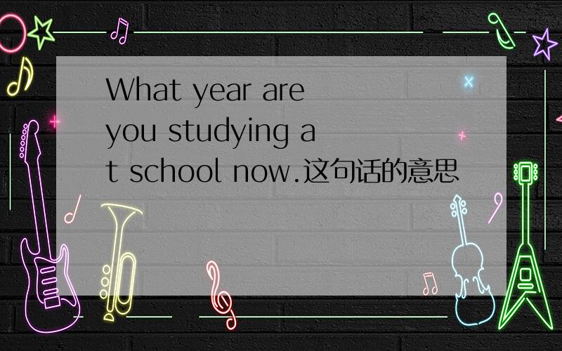 What year are you studying at school now.这句话的意思