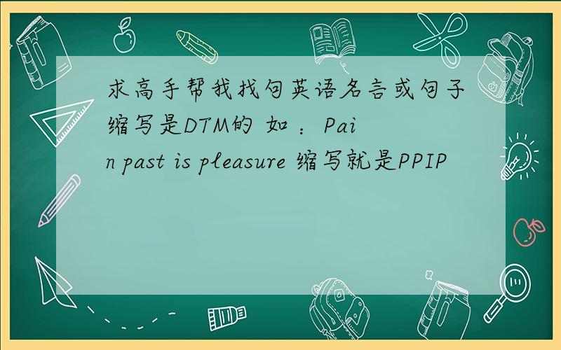 求高手帮我找句英语名言或句子缩写是DTM的 如 ：Pain past is pleasure 缩写就是PPIP