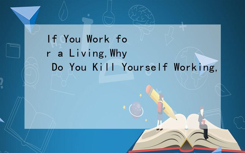 If You Work for a Living,Why Do You Kill Yourself Working,